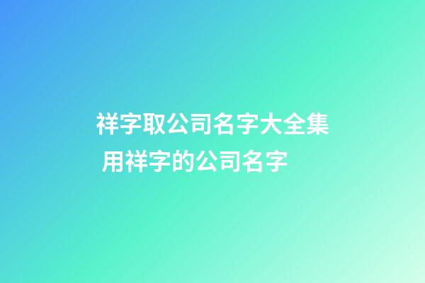 祥字取公司名字大全集 用祥字的公司名字-第1張-公司起名-玄機派